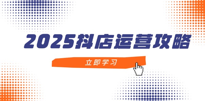 2025抖店运营攻略，掌握抖店技巧，打造月销百万，新手入门到精通-轻创云课