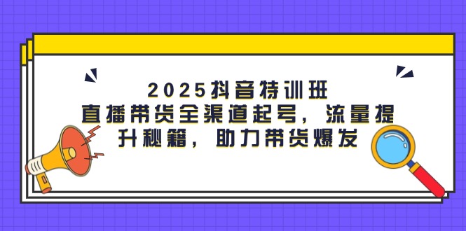 2025抖音特训班：直播带货全渠道起号，流量提升秘籍，助力带货爆发-轻创圈