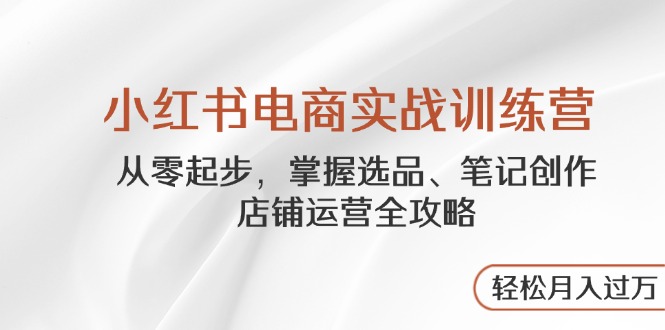 小红书电商实战训练营，从零起步，掌握选品、笔记创作、店铺运营全攻略…-胜创圈