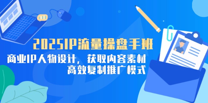 2025IP流量操盘手班，商业IP人物设计，获取内容素材，高效复制推广模式-取盛轻创