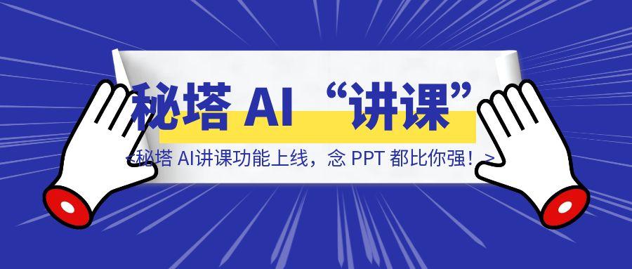 老师要失业了？秘塔 AI“讲课”功能上线，念 PPT 都比你强！
