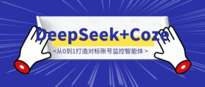 DeepSeek+Coze实战:从0到1打造对标账号监控智能体-优创圈
