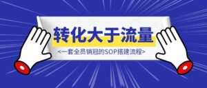 “转化大于流量”一套全员销冠的SOP搭建流程（90%私域行业适用）把销冠的价值留在公司-优创圈