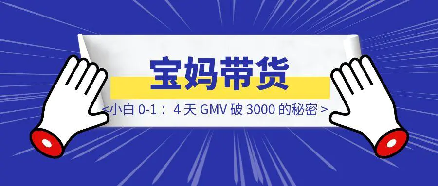 图片[1]-宝妈带货小白 0-1 ：4 天 GMV 破 3000 的秘密-胜创圈