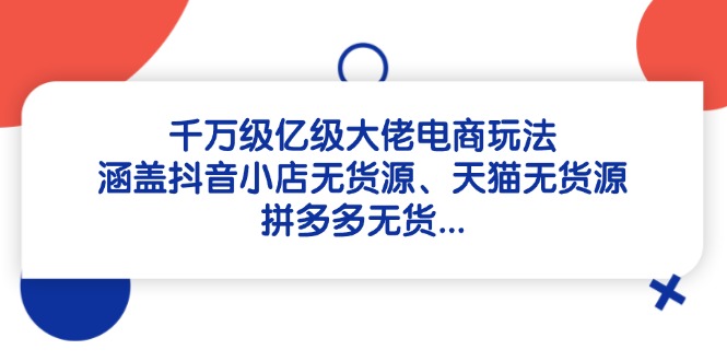 千万级亿级大佬电商玩法：涵盖抖音小店无货源、天猫无货源、拼多多无货…-优创圈