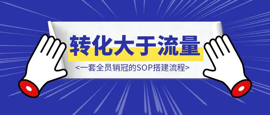 图片[1]-“转化大于流量”一套全员销冠的SOP搭建流程（90%私域行业适用）把销冠的价值留在公司-轻创圈