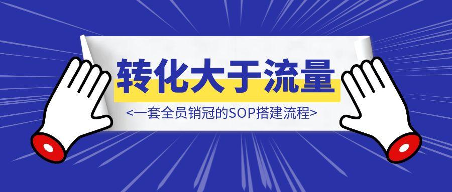 “转化大于流量”一套全员销冠的SOP搭建流程（90%私域行业适用）把销冠的价值留在公司-轻创圈