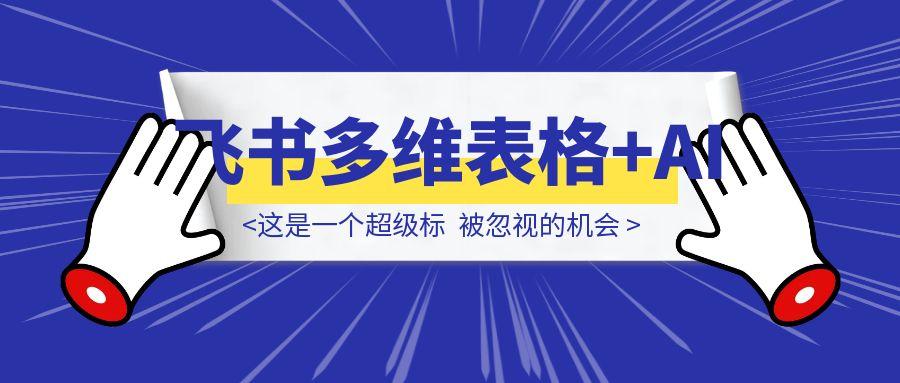 这是一个超级标；飞书多维表格+AI，被忽视的机会-胜创圈