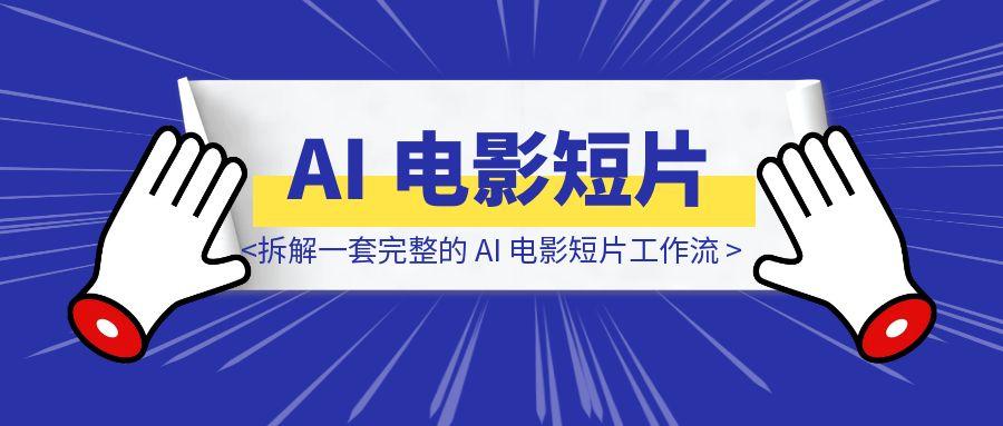 拆解一套完整的 AI 电影短片工作流-云创优业