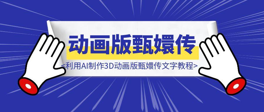 保姆级教程 | 利用AI制作3D动画版甄嬛传文字教程-云创优业