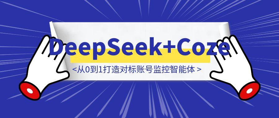 DeepSeek+Coze实战：从0到1打造对标账号监控智能体-胜创圈