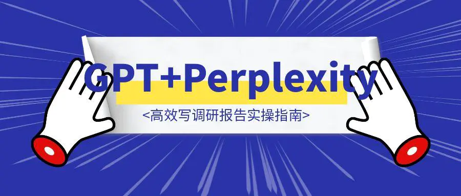 图片[1]-全网最细！GPT+Perplexity高效写调研报告实操指南（含真实踩坑复盘）-轻创云课