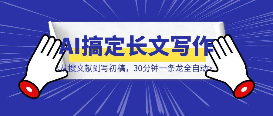手把手教你用AI搞定长文写作：从搜文献到写初稿，30分钟一条龙全自动！（全网独家)-创客圈