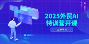 2025外贸AI特训营开课：涵盖品牌选品/AI建站/主动/被动获客/社媒开发/等等-优创圈