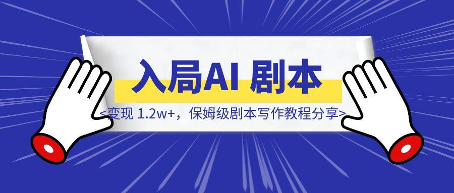入局 AI 剧本一个月，变现 1.2w+，保姆级剧本写作教程分享-优创圈