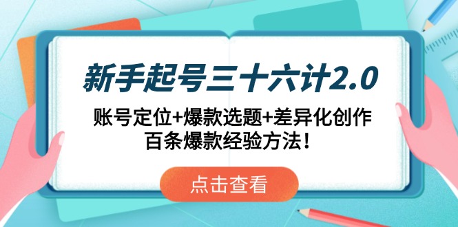 新手起号三十六计2.0：账号定位+爆款选题+差异化创作，百条爆款经验方法！-云创优业