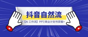 【AI 工作流】PPT/商业计划书获客 – 抖音自然流-优创圈