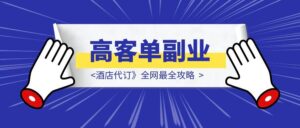 【新手可做】高客单副业《酒店代订》全网最全攻略-优创圈