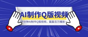 十分钟AI制作Q版视频，篇篇百万播放-优创圈