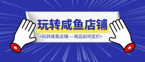 玩转咸鱼店铺—-商品如何定价-优创圈