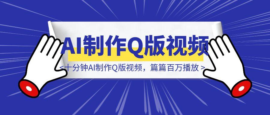 十分钟AI制作Q版视频，篇篇百万播放