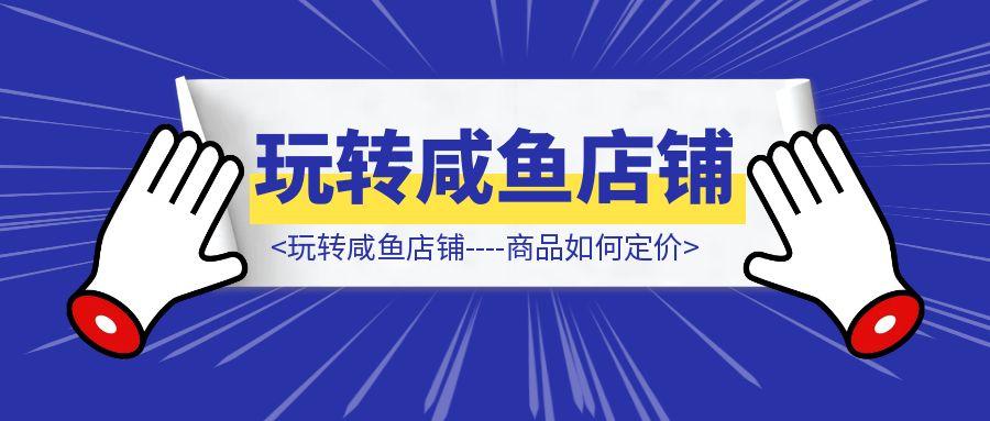 玩转咸鱼店铺—-商品如何定价-取盛轻创