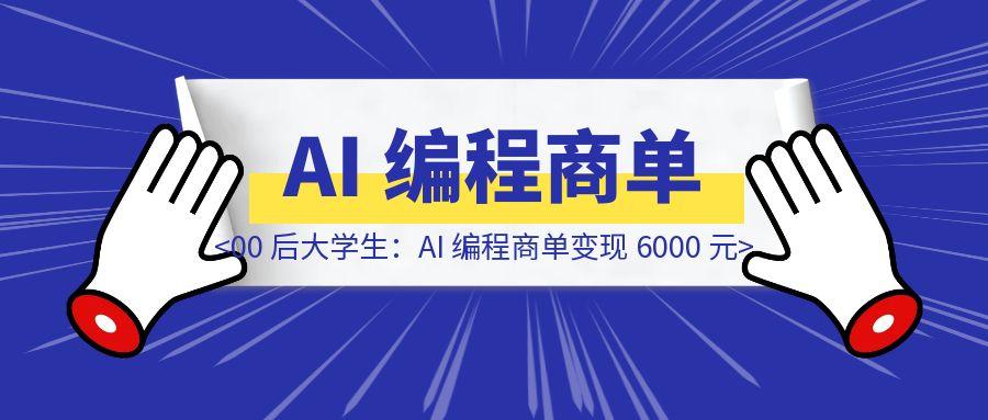 00 后大学生：AI 编程商单变现 6000 元-轻创圈