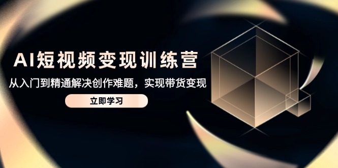 AI短视频变现训练营，从入门到精通解决创作难题，实现带货变现-优创圈