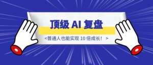 普通人也能实现 10 倍成长！顶级 AI 复盘系统搭建秘籍 + 详细教程，拿走不谢！-优创圈