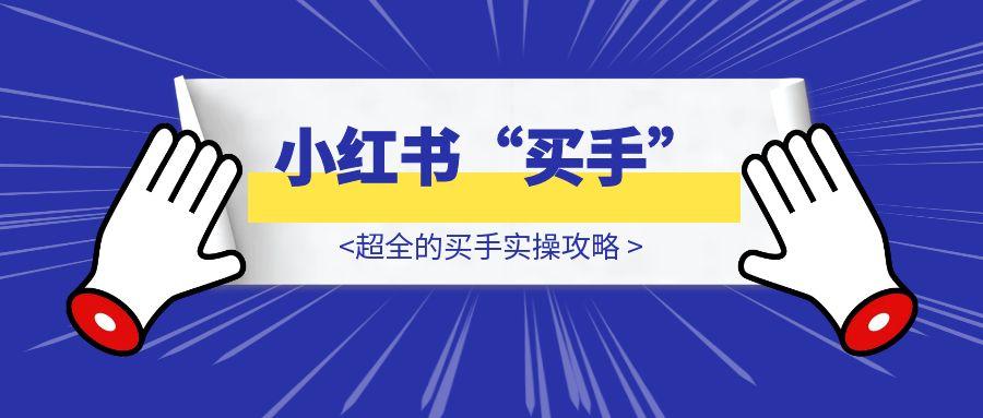 2025，都给我去做小红书“买手”！——超全的买手实操攻略-胜创圈