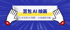 一次生成 20 张图!字节豆包 AI 绘画新功能,到底有多炸裂?-优创圈