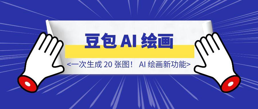 一次生成 20 张图！字节豆包 AI 绘画新功能，到底有多炸裂？