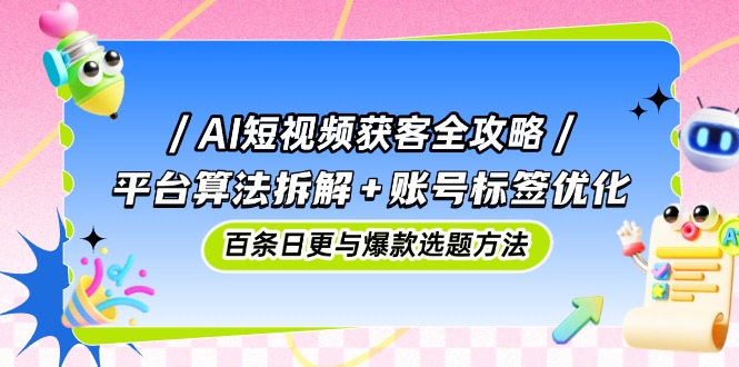 AI短视频获客全攻略：平台算法拆解+账号标签优化，百条日更与爆款选题方法-创客圈