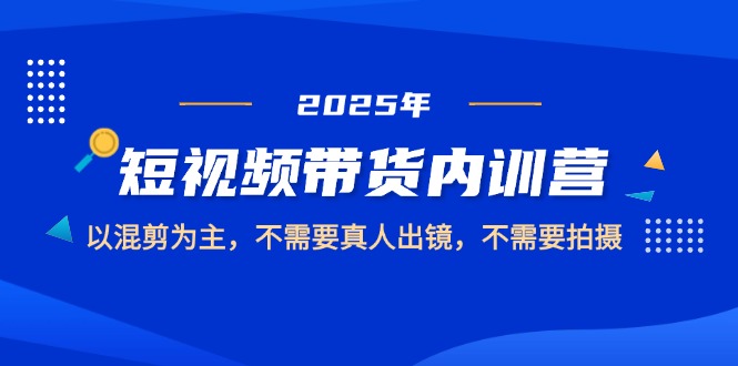 2025短视频带货内训营，以混剪为主，不需要真人出镜，不需要拍摄-创客圈