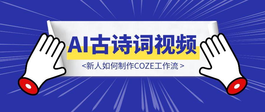 新人如何打造一条可以自动生成AI古诗词视频的COZE工作流