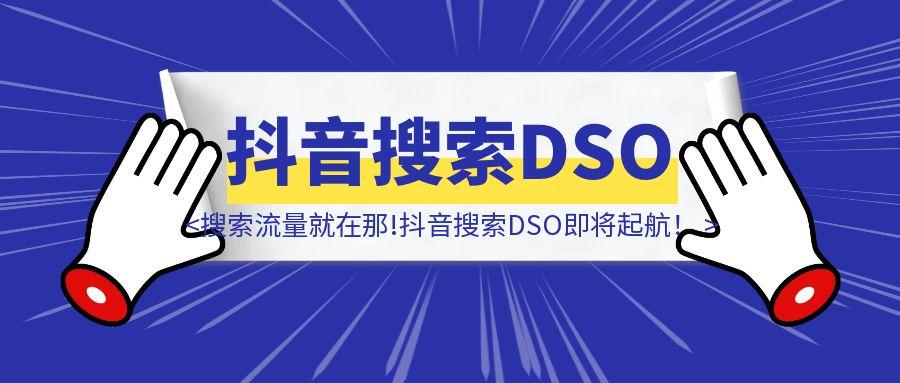 无论你要与不要，搜索流量就在那!抖音搜索DSO即将起航！