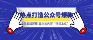 如何用热点打造公众号爆款？掌握3层底层逻辑，让你的内容“借势上位”-优创圈