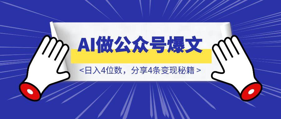 用AI做公众号爆文，日入4位数，分享4条变现秘籍-云创优业