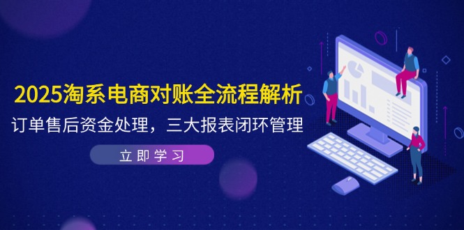 2025淘系电商对账全流程解析，订单售后资金处理，三大报表闭环管理-胜创圈