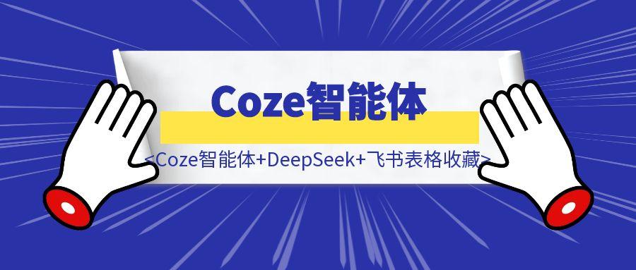 手把手教你使用Coze智能体+DeepSeek+飞书表格收藏对标学习公众号文章，打造你的专属素材库-轻创圈