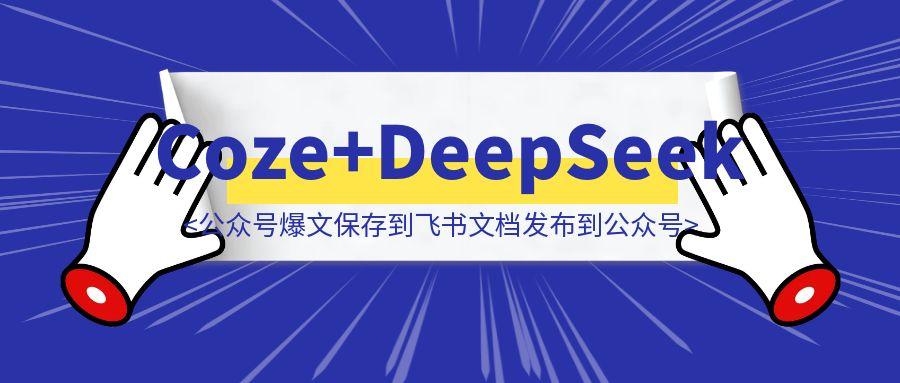 非常丝滑!手把手教你使用Coze智能体+DeepSeek仿写公众号爆文并保存到飞书文档发布到公众号上