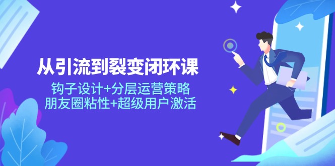 从引流到裂变闭环课：钩子设计+分层运营策略，朋友圈粘性+超级用户激活-伙伴笔记
