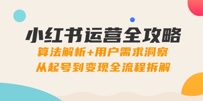 小红书运营全攻略：算法解析+用户需求洞察，从起号到变现全流程拆解-轻创圈