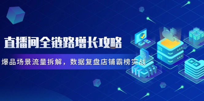 直播间全链路增长攻略，爆品场景流量拆解，数据复盘店铺霸榜实战-轻创圈