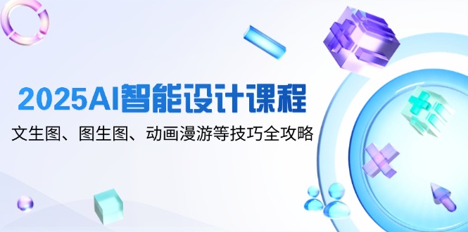 2025AI智能设计课程，文生图、图生图、动画漫游等技巧全攻略-轻创圈