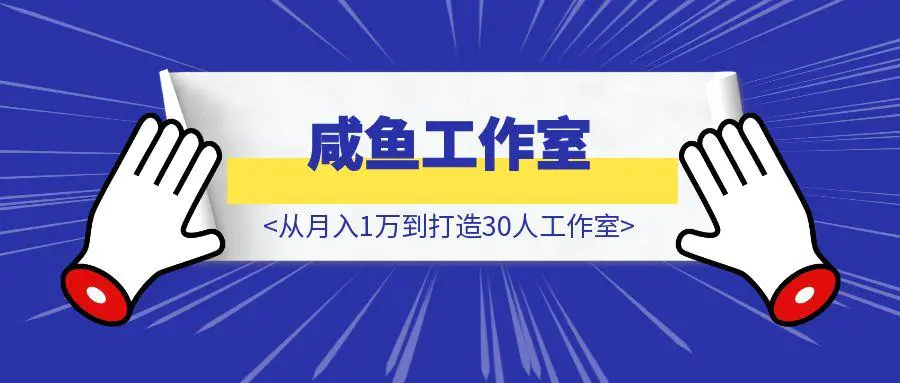 图片[1]-闲鱼从月入1万到打造30人工作室，我如何迈过“招人不赚钱”的坎-云创优业