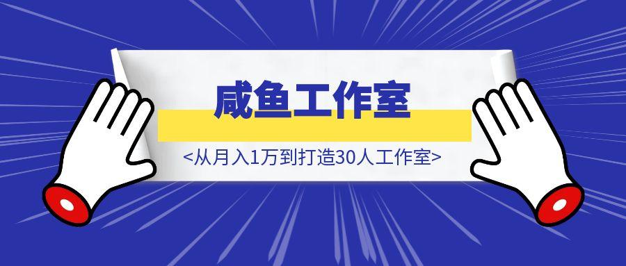 闲鱼从月入1万到打造30人工作室，我如何迈过“招人不赚钱”的坎-胜创圈
