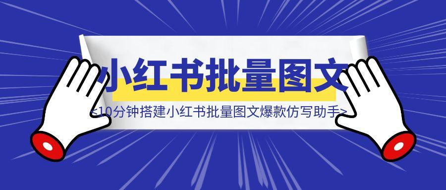 小白看完就能学会！10分钟搭建小红书批量图文爆款仿写助手（保姆级教程）