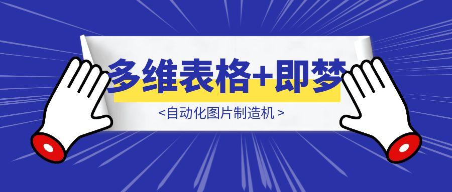 飞书多维表格+即梦=自动化图片制造机