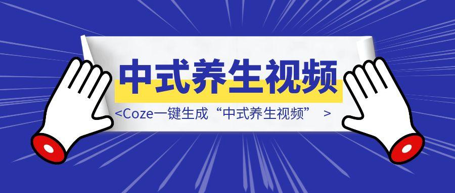 Coze一键生成“中式养生视频”